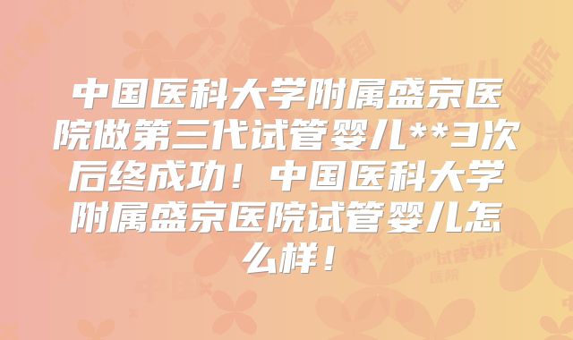 中国医科大学附属盛京医院做第三代试管婴儿**3次后终成功！中国医科大学附属盛京医院试管婴儿怎么样！