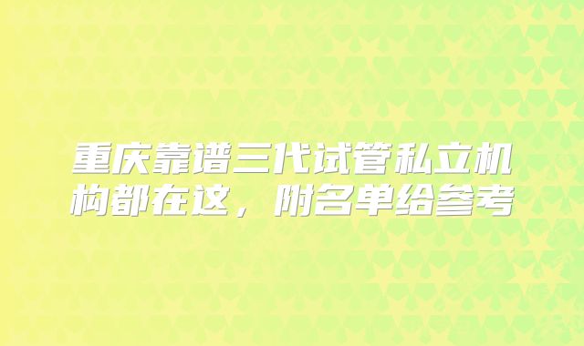 重庆靠谱三代试管私立机构都在这，附名单给参考