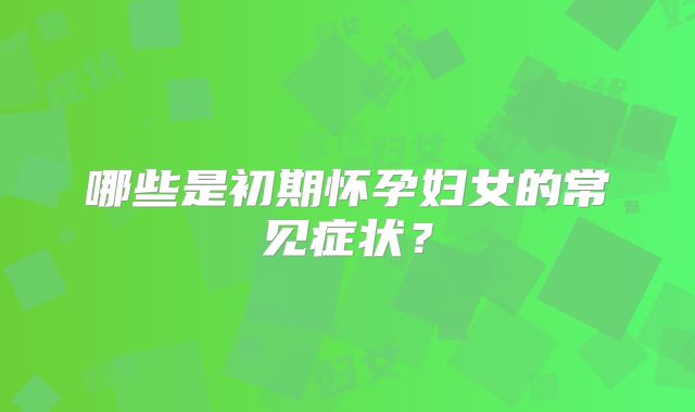哪些是初期怀孕妇女的常见症状？