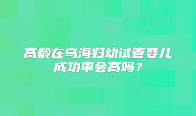 高龄在乌海妇幼试管婴儿成功率会高吗?