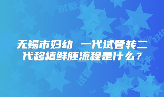 无锡市妇幼 一代试管转二代移植鲜胚流程是什么？