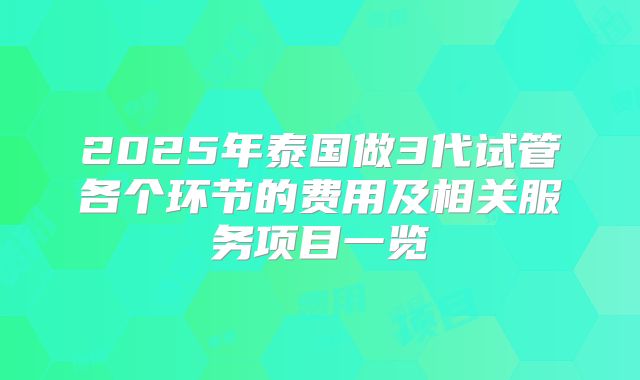 2025年泰国做3代试管各个环节的费用及相关服务项目一览