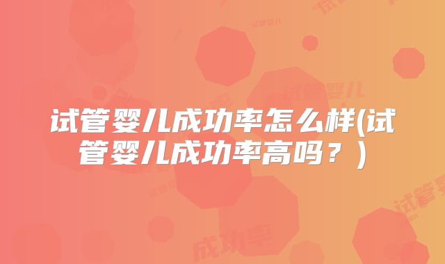 试管婴儿成功率怎么样(试管婴儿成功率高吗？)