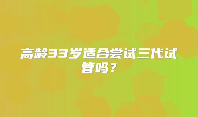高龄33岁适合尝试三代试管吗？