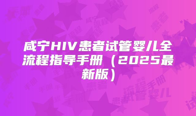 咸宁HIV患者试管婴儿全流程指导手册（2025最新版）
