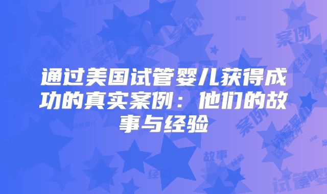 通过美国试管婴儿获得成功的真实案例：他们的故事与经验