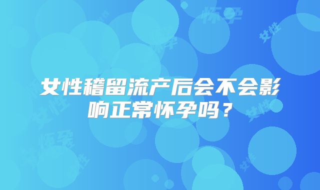 女性稽留流产后会不会影响正常怀孕吗？