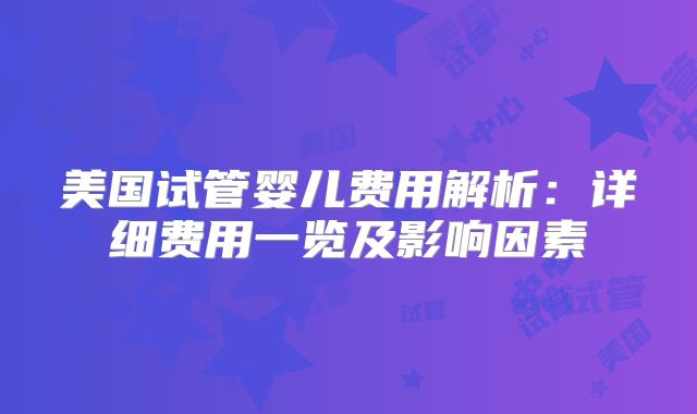 美国试管婴儿费用解析：详细费用一览及影响因素