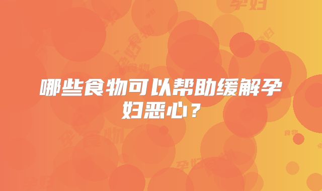 哪些食物可以帮助缓解孕妇恶心？