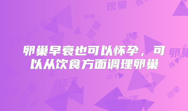 卵巢早衰也可以怀孕，可以从饮食方面调理卵巢