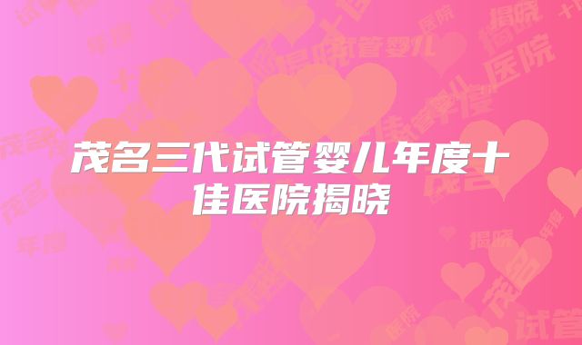 茂名三代试管婴儿年度十佳医院揭晓