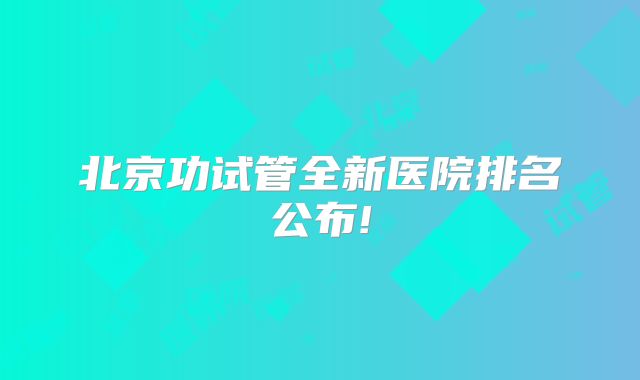 北京功试管全新医院排名公布!
