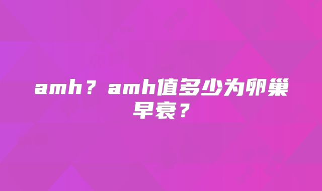 amh？amh值多少为卵巢早衰？