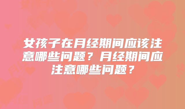 女孩子在月经期间应该注意哪些问题？月经期间应注意哪些问题？