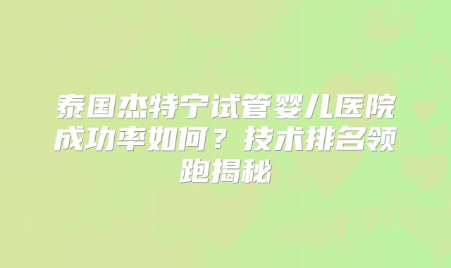 泰国杰特宁试管婴儿医院成功率如何？技术排名领跑揭秘