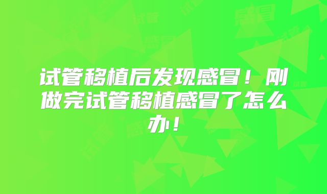 试管移植后发现感冒！刚做完试管移植感冒了怎么办！