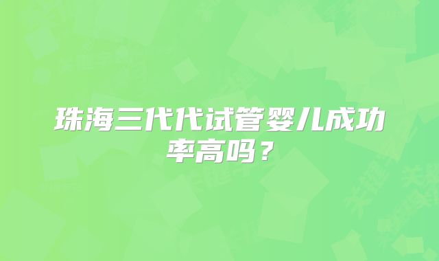 珠海三代代试管婴儿成功率高吗？