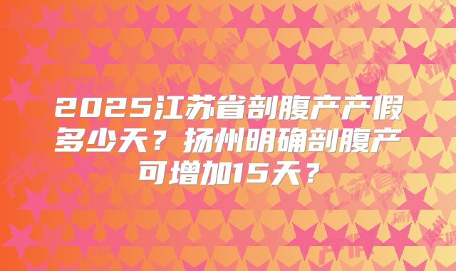 2025江苏省剖腹产产假多少天？扬州明确剖腹产可增加15天？