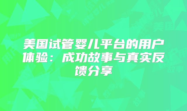 美国试管婴儿平台的用户体验：成功故事与真实反馈分享