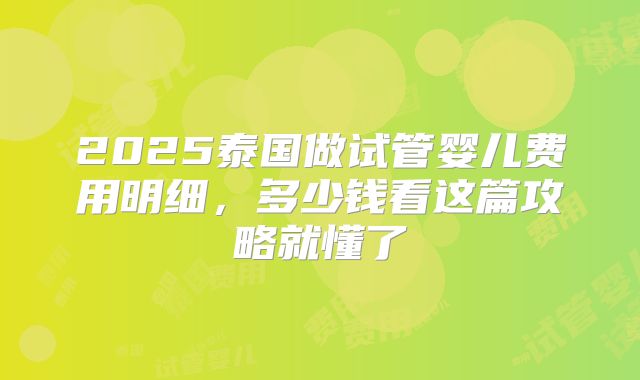 2025泰国做试管婴儿费用明细，多少钱看这篇攻略就懂了