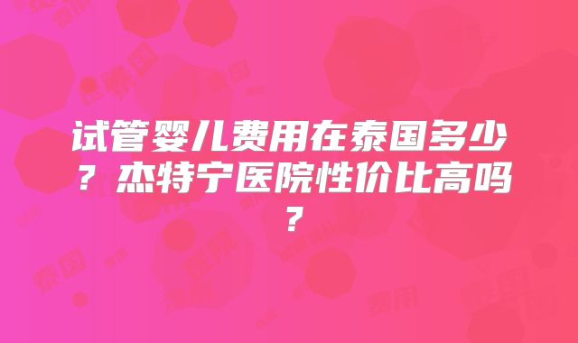 试管婴儿费用在泰国多少？杰特宁医院性价比高吗？