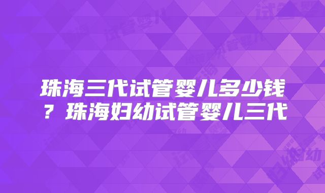 珠海三代试管婴儿多少钱？珠海妇幼试管婴儿三代