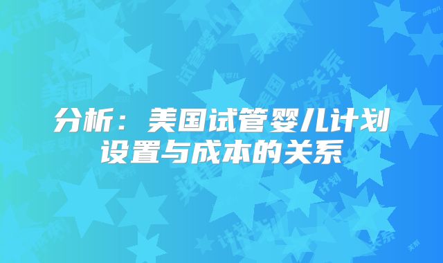分析：美国试管婴儿计划设置与成本的关系