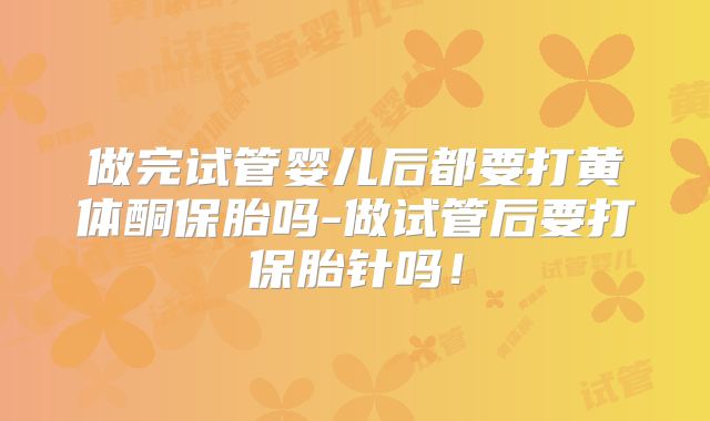 做完试管婴儿后都要打黄体酮保胎吗-做试管后要打保胎针吗!