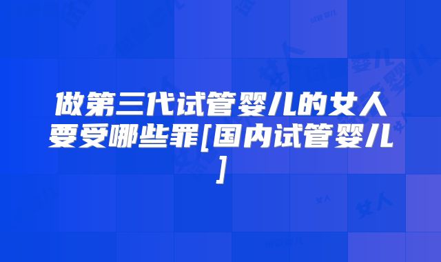 做第三代试管婴儿的女人要受哪些罪[国内试管婴儿]