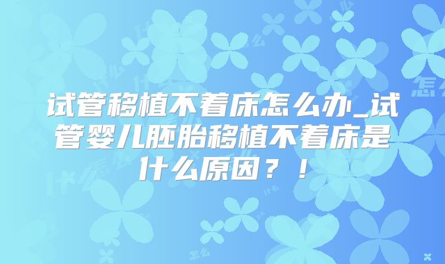 试管移植不着床怎么办_试管婴儿胚胎移植不着床是什么原因?!