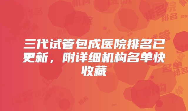 三代试管包成医院排名已更新，附详细机构名单快收藏