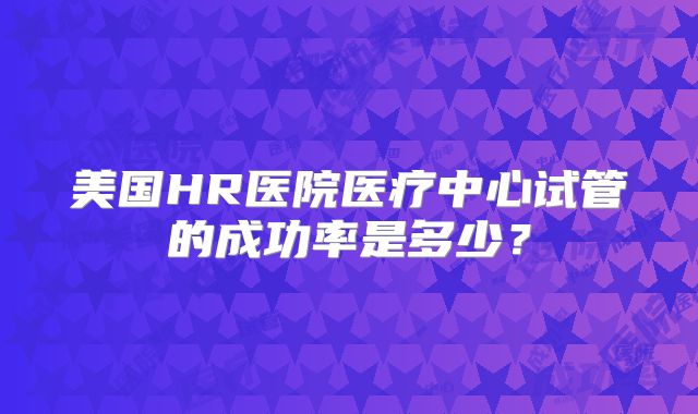 美国HR医院医疗中心试管的成功率是多少？