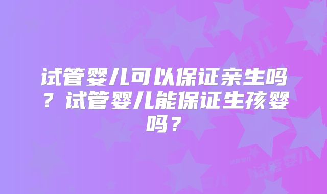 试管婴儿可以保证亲生吗？试管婴儿能保证生孩婴吗？