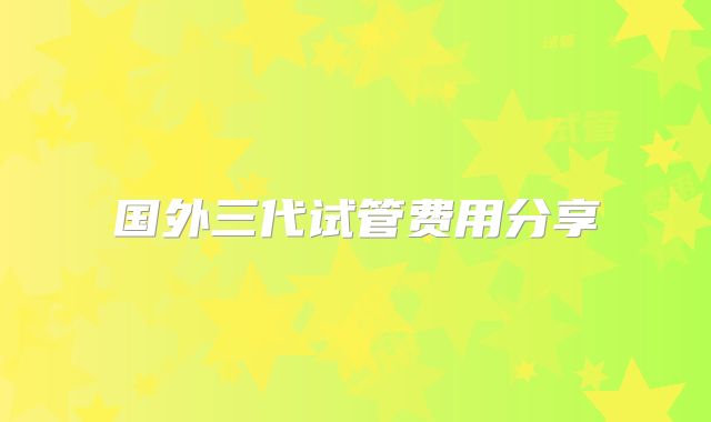 国外三代试管费用分享