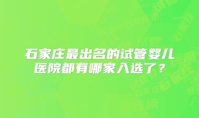 石家庄最出名的试管婴儿医院都有哪家入选了？