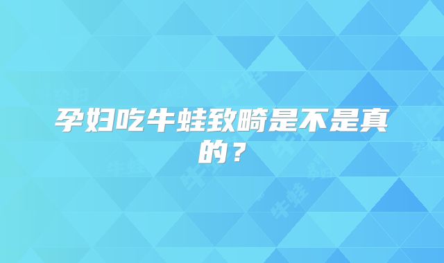孕妇吃牛蛙致畸是不是真的?
