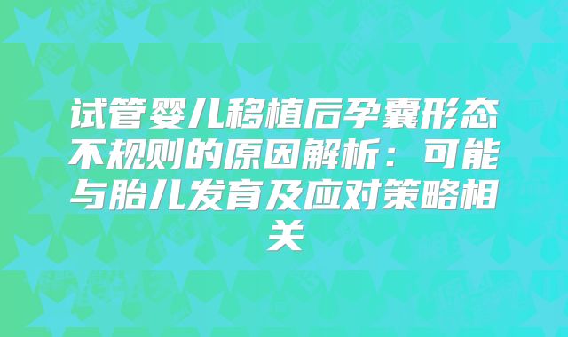 试管婴儿移植后孕囊形态不规则的原因解析：可能与胎儿发育及应对策略相关