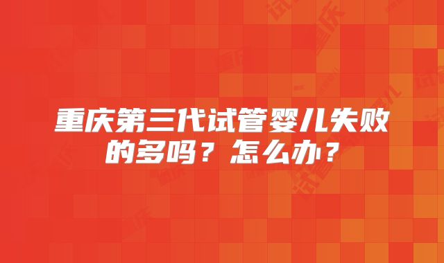 重庆第三代试管婴儿失败的多吗？怎么办？