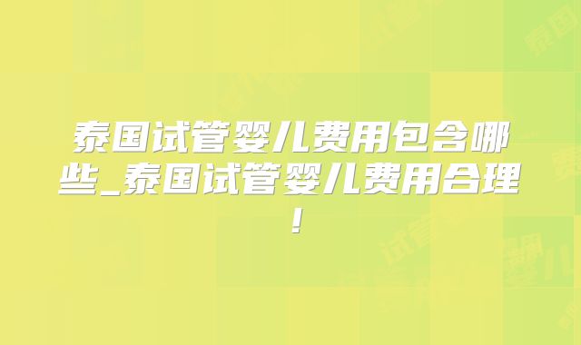 泰国试管婴儿费用包含哪些_泰国试管婴儿费用合理!