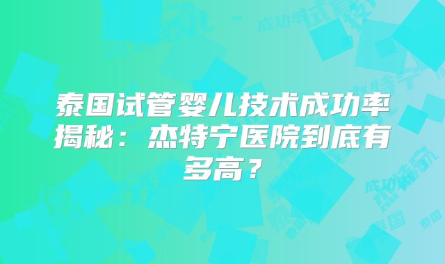 泰国试管婴儿技术成功率揭秘：杰特宁医院到底有多高？