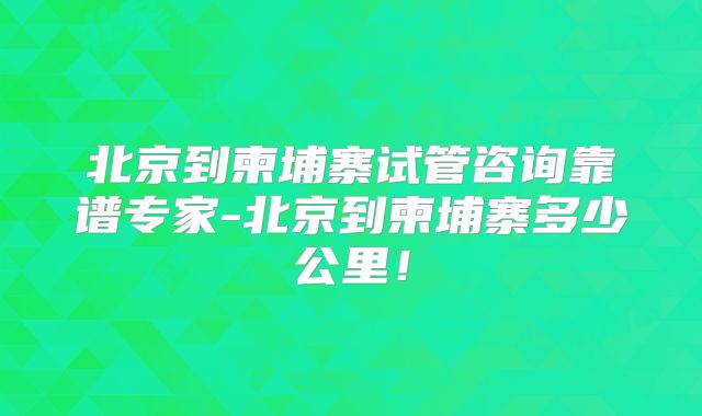 北京到柬埔寨试管咨询靠谱专家-北京到柬埔寨多少公里！
