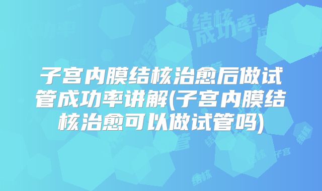 子宫内膜结核治愈后做试管成功率讲解(子宫内膜结核治愈可以做试管吗)