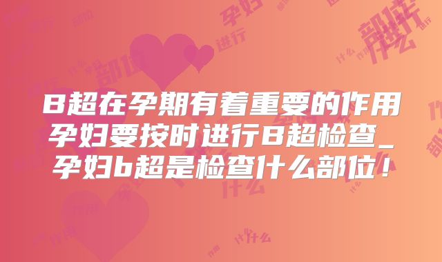 B超在孕期有着重要的作用孕妇要按时进行B超检查_孕妇b超是检查什么部位！