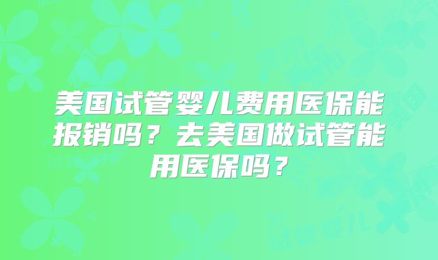 美国试管婴儿费用医保能报销吗？去美国做试管能用医保吗？