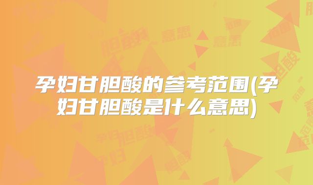 孕妇甘胆酸的参考范围(孕妇甘胆酸是什么意思)