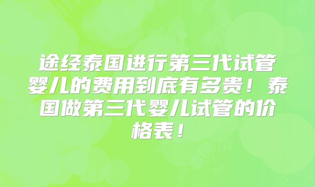 途经泰国进行第三代试管婴儿的费用到底有多贵！泰国做第三代婴儿试管的价格表！