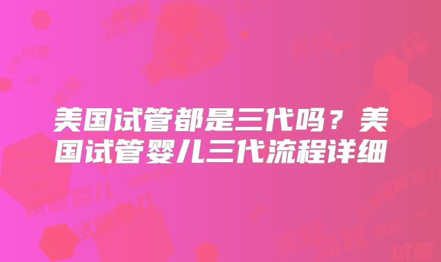 美国试管都是三代吗？美国试管婴儿三代流程详细