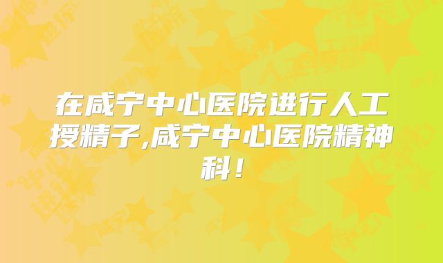 在咸宁中心医院进行人工授精子,咸宁中心医院精神科!
