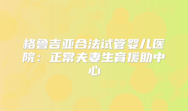 格鲁吉亚合法试管婴儿医院：正常夫妻生育援助中心