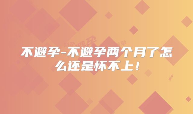 不避孕-不避孕两个月了怎么还是怀不上！